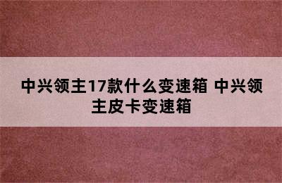 中兴领主17款什么变速箱 中兴领主皮卡变速箱